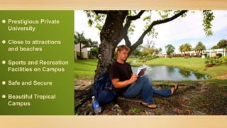  Prestigious Private
University
 Close to attractions
and beaches
 Sports and Recreation
Facilities on Campus
 Safe and Secure

 Beautiful Tropical
Campus

 