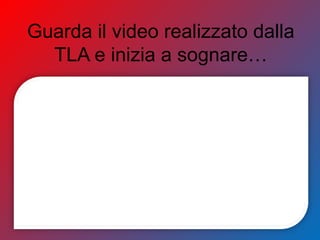 Guarda il video realizzato dalla
TLA e inizia a sognare…
 