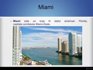 Miami
– Miami este un oraș în statul american Florida,
capitala comitatului Miami-Dade.
 