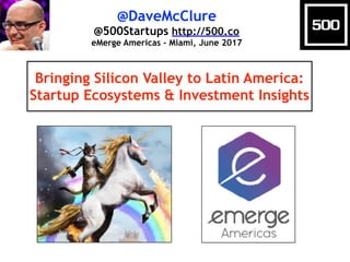 @DaveMcClure
@500Startups http://500.co
eMerge Americas - Miami, June 2017
Bringing Silicon Valley to Latin America:
Startup Ecosystems & Investment Insights
 