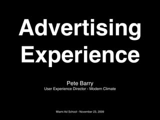 Advertising
Experience
               Pete Barry
  User Experience Director - Modern Climate




        Miami Ad School - November 23, 2009
 