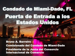 Condado de Miami-Dade, FL
Puerta de Entrada a los
   Estados Unidos


 Bruno A. Barreiro
 Comisionado del Condado de Miami-Dade
 Presidente de la Junta del Consorcio
 Internacional de Comercio
 