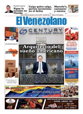 Miami, de noviembre 15 al 21 de 2018 www.elvenezolanonews.com
Miami, Florida de noviembre 15 al 21 de 2018 Año XXVII Nro. 11 Edición 1192 24 páginas
Arquitecto del
sueño americano
Sigue la
tensión en
Florida
Caiga quien caiga,
perros terroristas
en el Sebin
Marcelo’s,
cantautor
y músico
Sergio Pino:
Oswaldo comenta
Pag 23 Pag 6 Pag 14
Pag. 7
Preguntepornuestrosplanesparafiestasprivadasycorporativas
desayunos - almuerzos - cenas
Noviembre 3 - Diciembre 8 - Diciembre 22
Noche llanera
con Teo Galindez
8:00 pm - Noviembre 24
8:00 pm
1200 NW 78th Ave #116, Doral, FL 33126
CasaLuisRest CasaLuisRest CasaLuis_Rest 305-591-1222
Perseverante y de gran humildad así es el presidente y director ejecutivo de Century Ho-
mebuilders Group, Sergio Pino, quien reveló como luego de llegar de Cuba y ser plomero
creó una de las constructoras hispanas más grandes del país. Pino y su familia son el claro
ejemplo de lo que es cumplir el aclamado sueño americano. Hasta la fecha Century Home-
builders Group ha construido un poco más de 16.000 viviendas. Las Mansiones de Doral,
Midtown Doral, Las islas de Doral y Century Park Place, son algunas de los tantas innova-
doras y llamativas comunidades que Century ha diseñado y construido. Siempre ha querido
ser arquitecto de profesión y ha llegado a estudiar en FIU, pero en verdad es el arquitecto
de los seños de mucha gente.
 