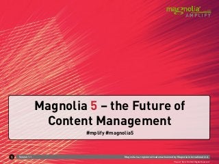 Magnolia 5 – the Future of
                   Content Management
                          #mplify #magnolia5



1   Version 1.1                         Magnolia is a registered trademark owned by Magnolia International Ltd.
                                                                                 Photo © Boris Kraft. All Rights Reserved
 