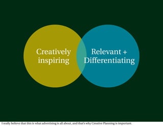 Creatively                               Relevant +
                            inspiring                              Differentiating




I really believe that this is what advertising is all about, and that’s why Creative Planning is important.
 