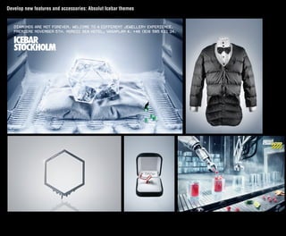 Develop new features and accessories: Absolut Icebar themes


   DIAMONDS ARE NOT FOREVER. WELCOME TO A DIFFERENT JEWELLERY EXPERIENCE.
   PREMIERE NOVEMBER 5TH. NORDIC SEA HOTEL, VASAPLAN 4. +46 (0)8 505 631 24.
 