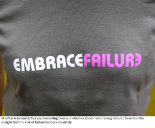 Wieden & Kennedy has an interesting concept which is about ”embracing failure”, based on the
insight that the risk of failure hinders creativity.
 