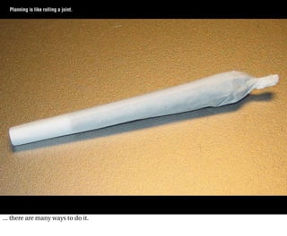 Planning is like rolling a joint.




... there are many ways to do it.
 