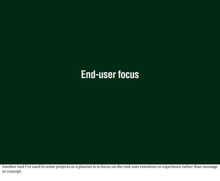 End-user focus




Another tool I’ve used in some projects as a planner is to focus on the end-user emotions or experience rather than message
or concept.
 