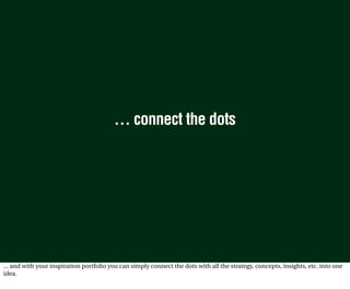 … connect the dots




... and with your inspiration portfolio you can simply connect the dots with all the strategy, concepts, insights, etc. into one
idea.
 