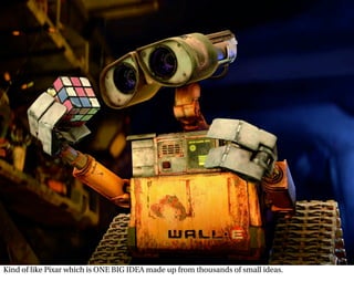 Kind of like Pixar which is ONE BIG IDEA made up from thousands of small ideas.
 