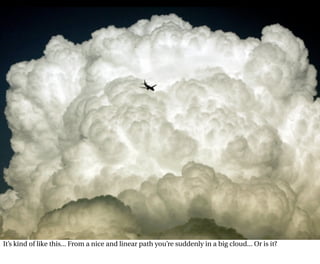 It’s kind of like this... From a nice and linear path you’re suddenly in a big cloud... Or is it?
 