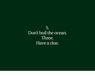 5.
Don’t boil the ocean.
       Three.
   Have a clue.
 