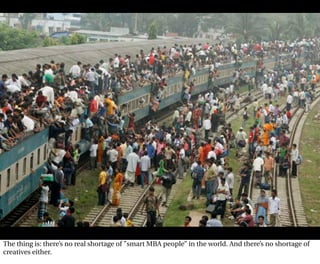 The thing is: there’s no real shortage of ”smart MBA people” in the world. And there’s no shortage of
creatives either.
 