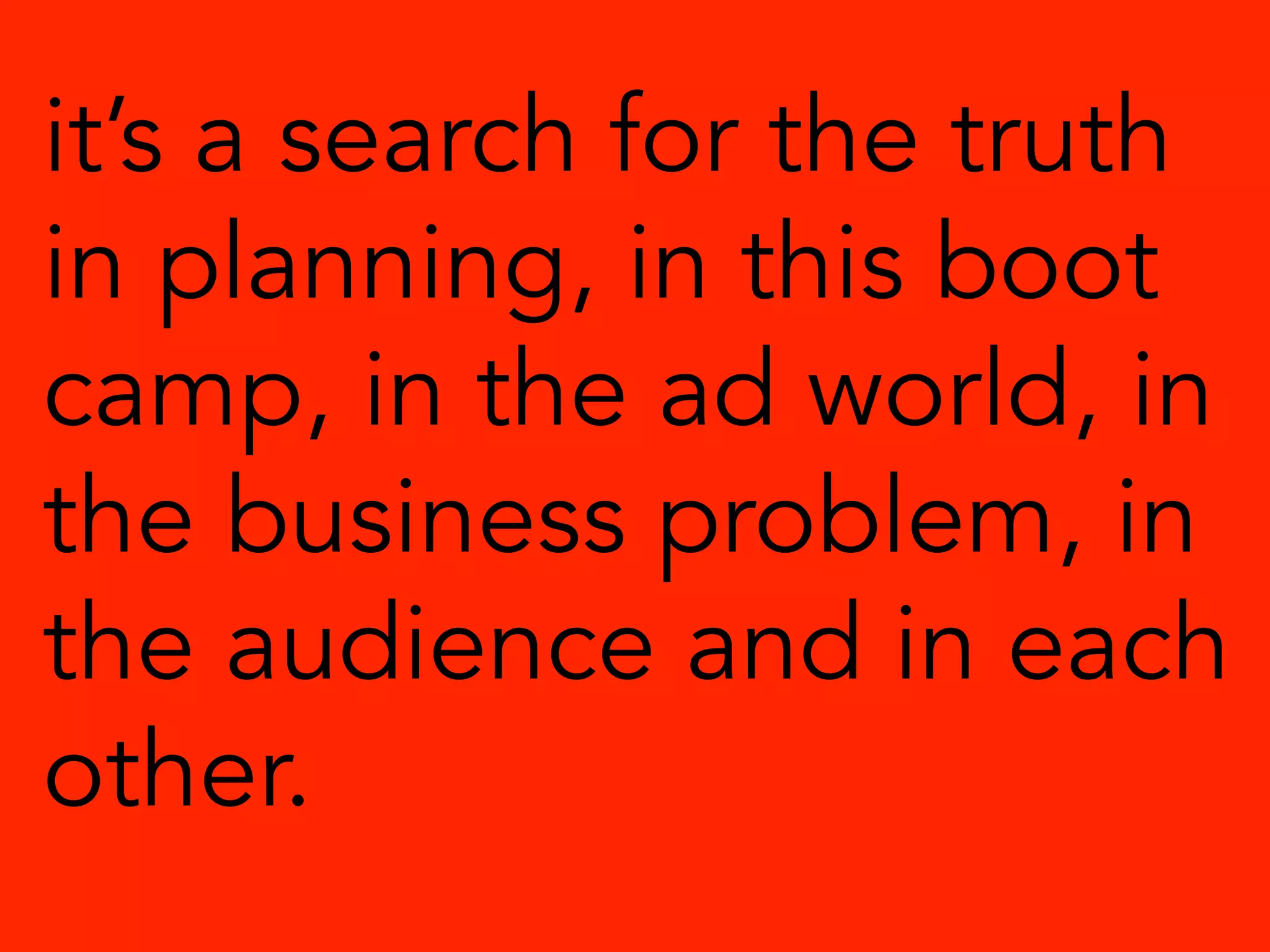 it’s a search for the truth
in planning, in this boot
camp, in the ad world, in
the business problem, in
the audience and in each
other.
 