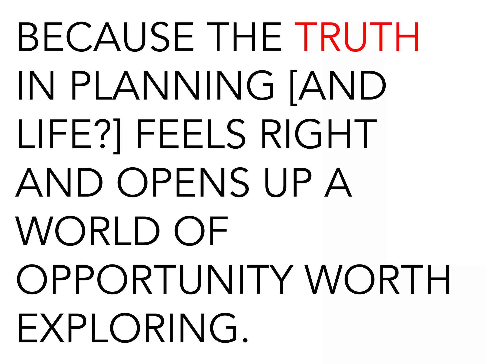 BECAUSE THE TRUTH
IN PLANNING [AND
LIFE?] FEELS RIGHT
AND OPENS UP A
WORLD OF
OPPORTUNITY WORTH
EXPLORING.
 