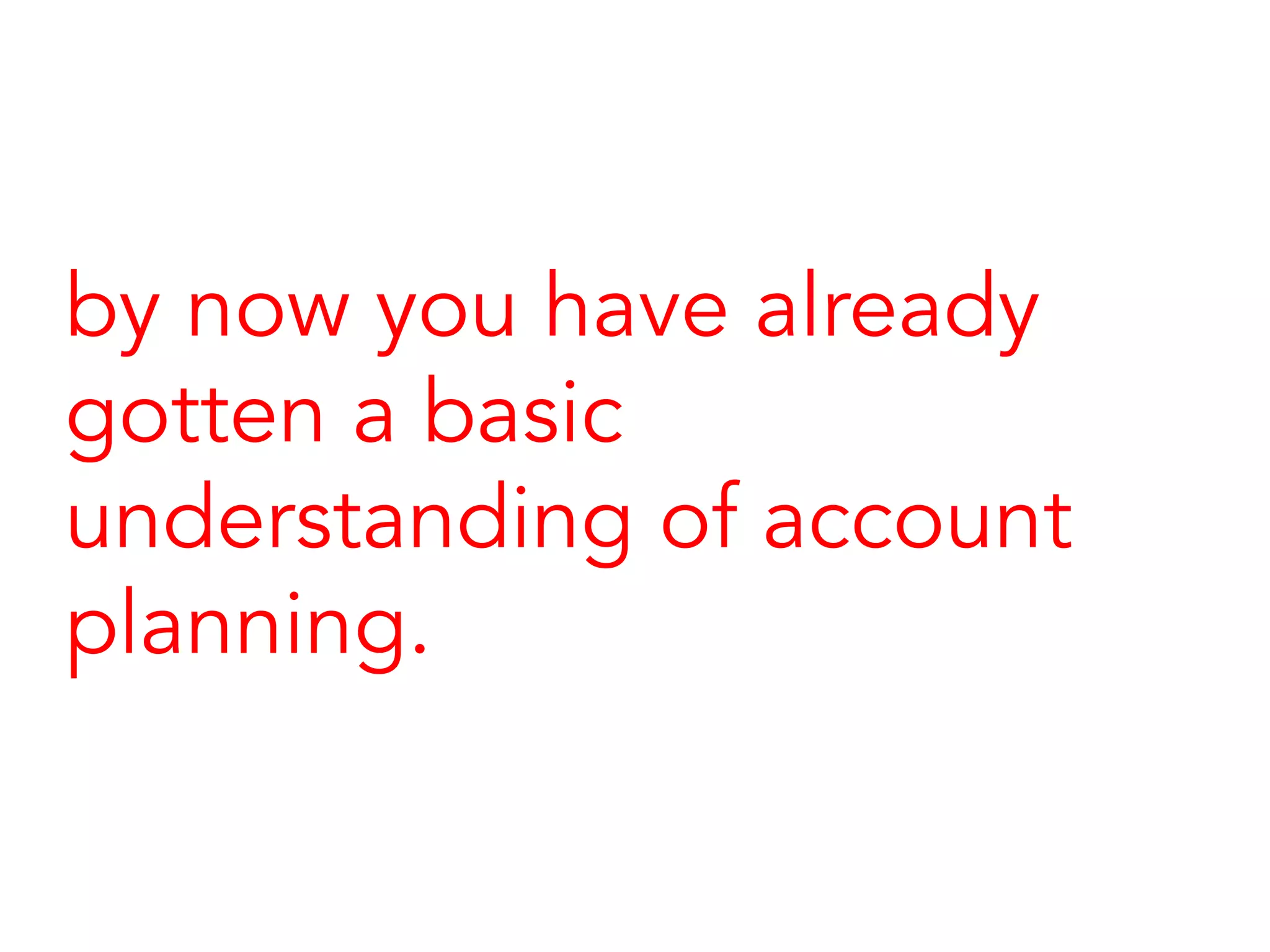 by now you have already
gotten a basic
understanding of account
planning.
 