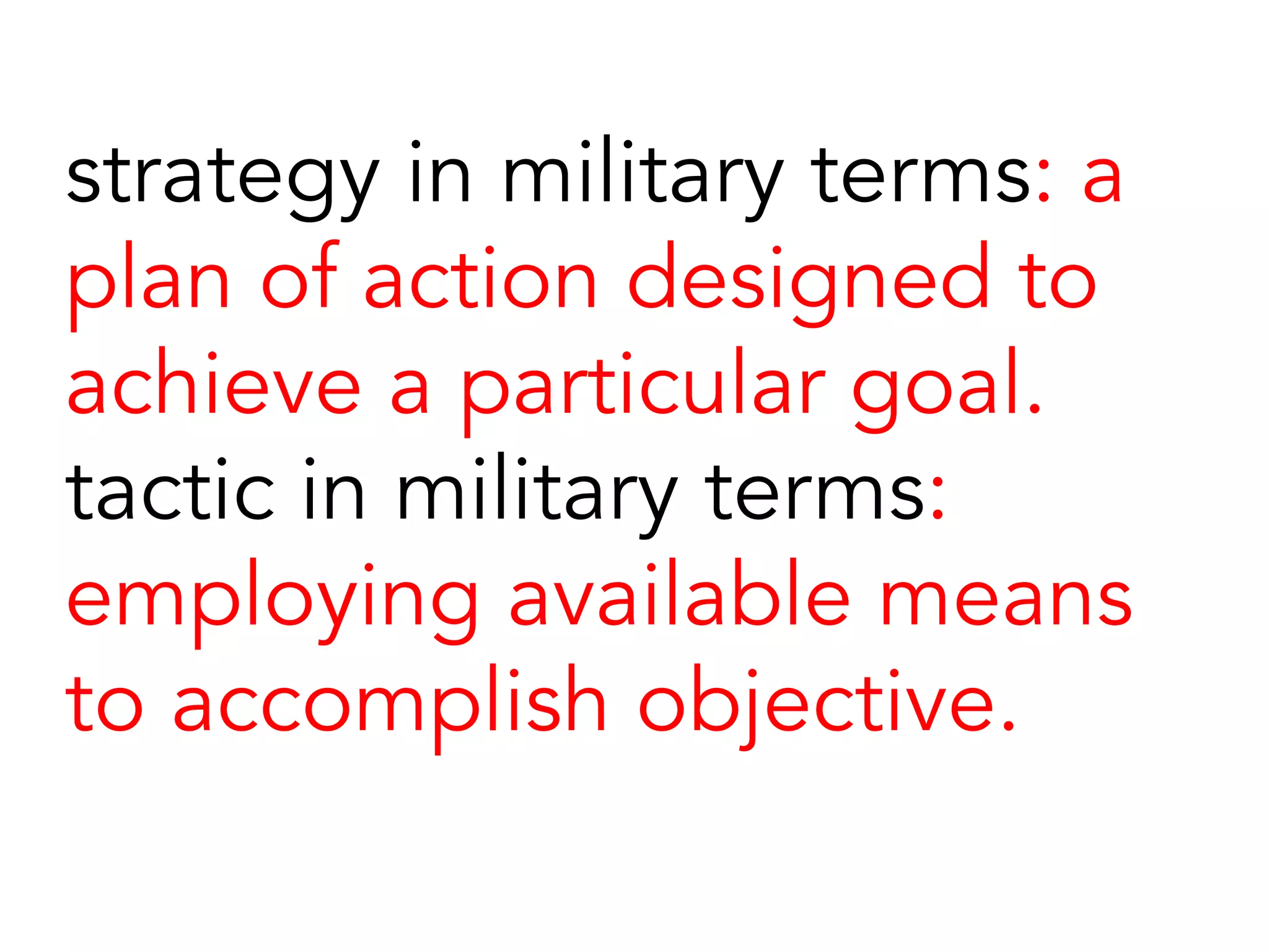 strategy in military terms: a
plan of action designed to
achieve a particular goal.
tactic in military terms:
employing available means
to accomplish objective.
 