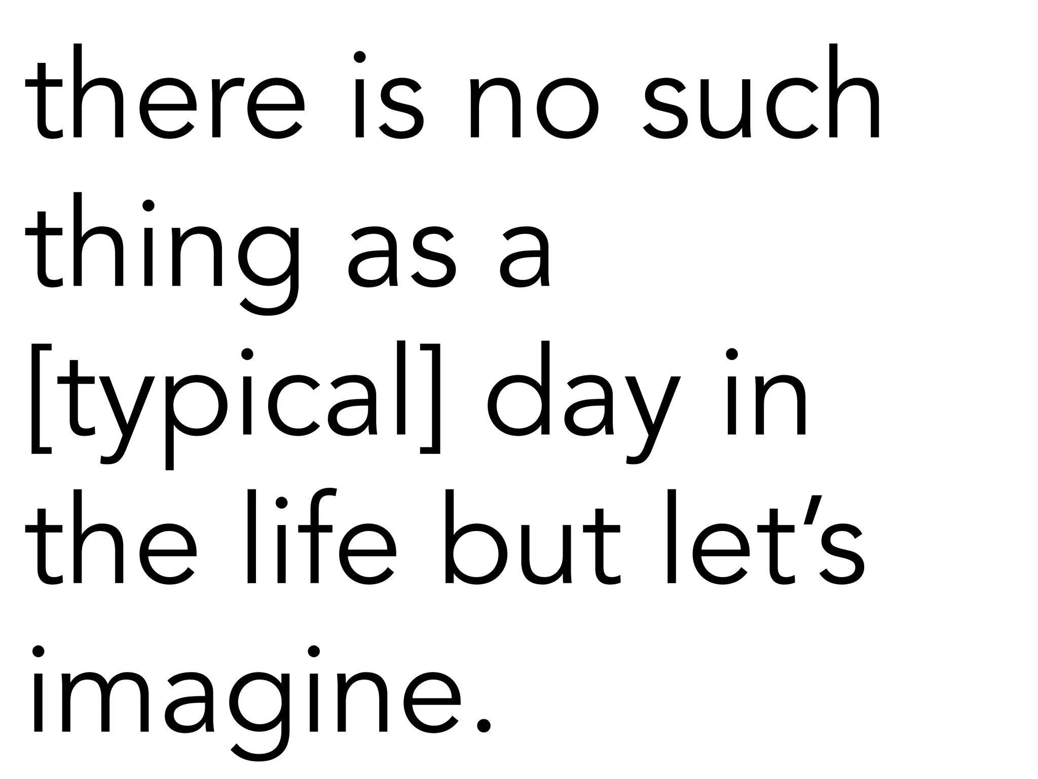 there is no such
thing as a
[typical] day in
the life but let’s
imagine.
 