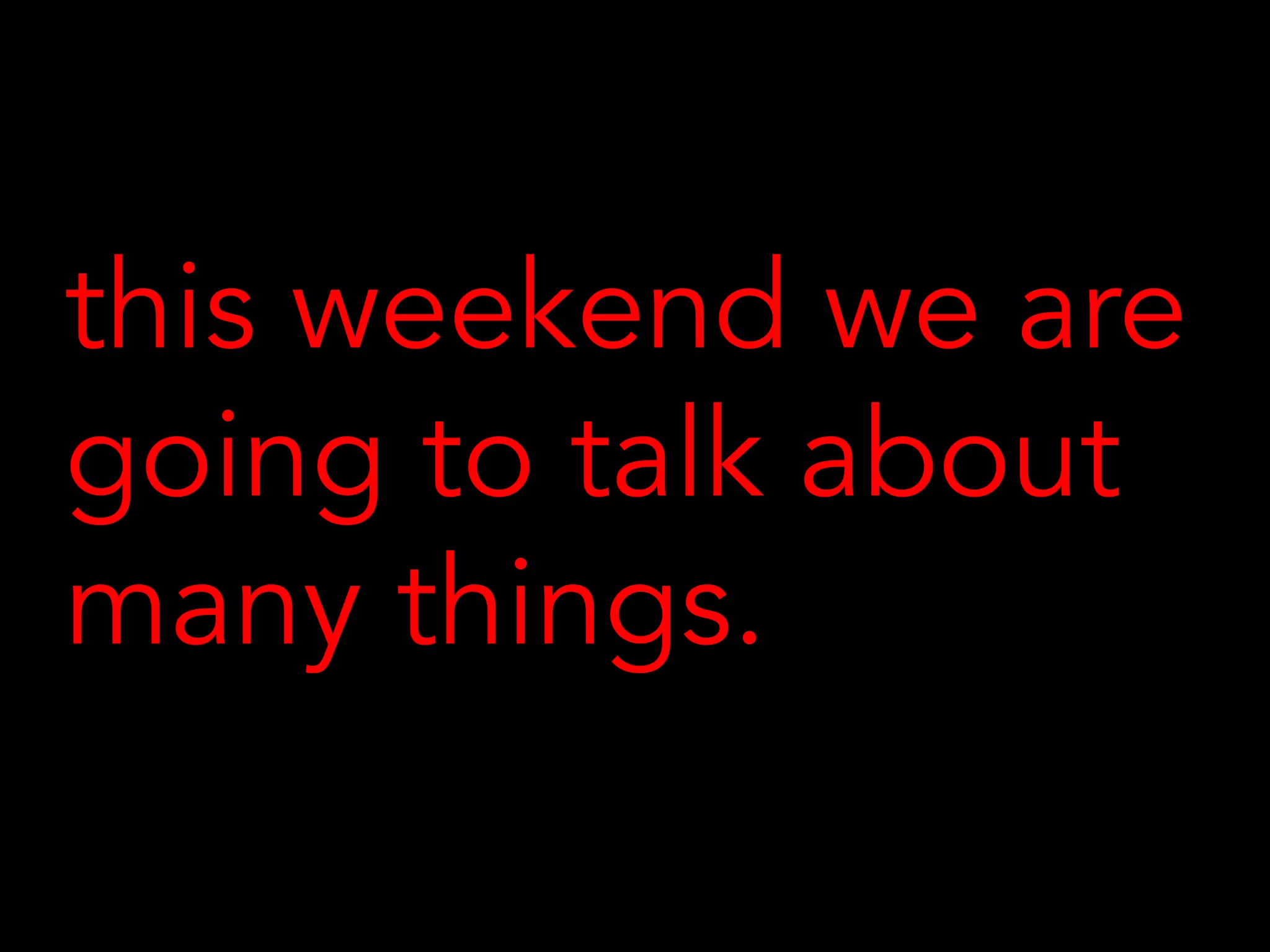 this weekend we are
going to talk about
many things.
 