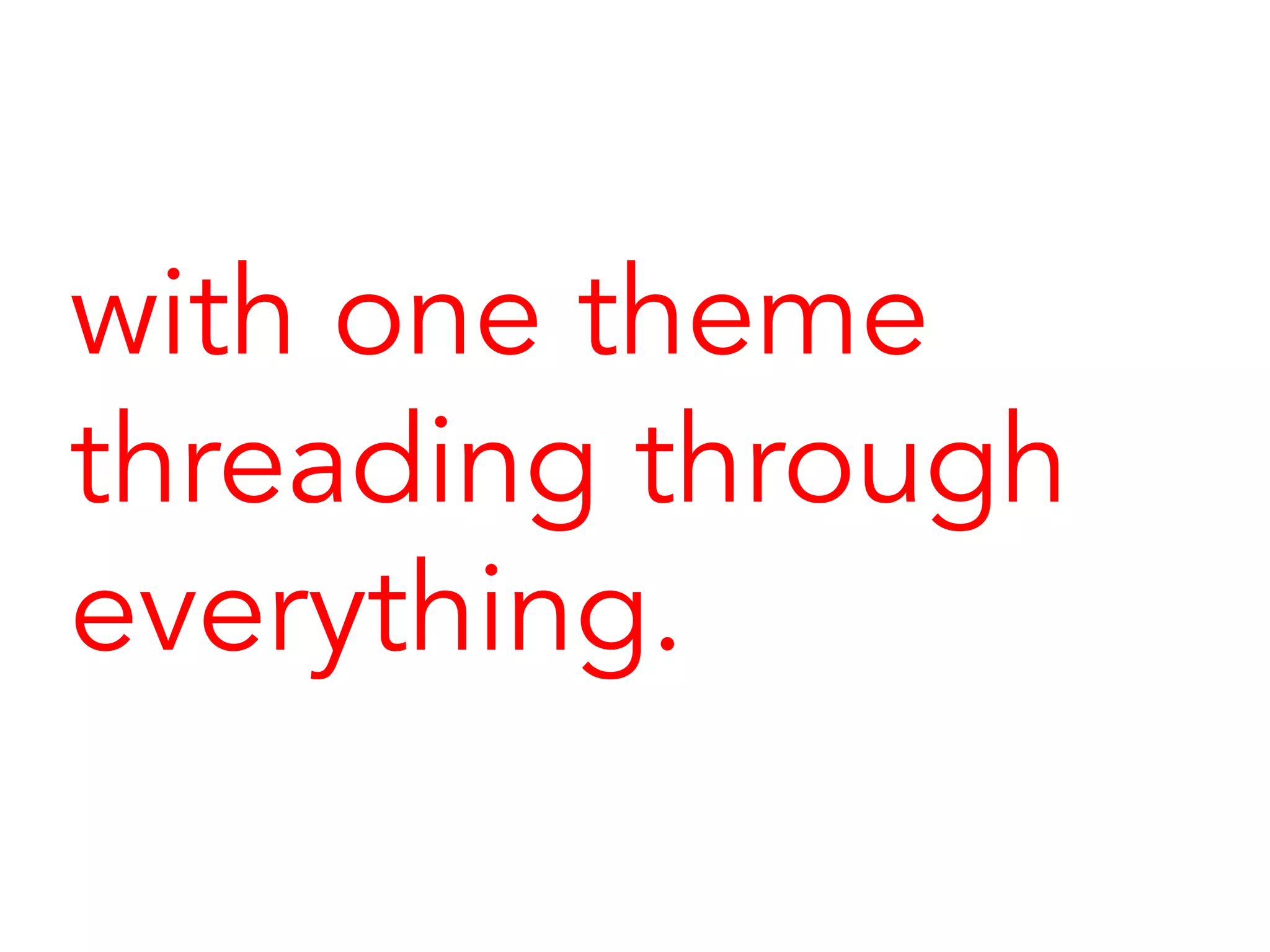 with one theme
threading through
everything.
 