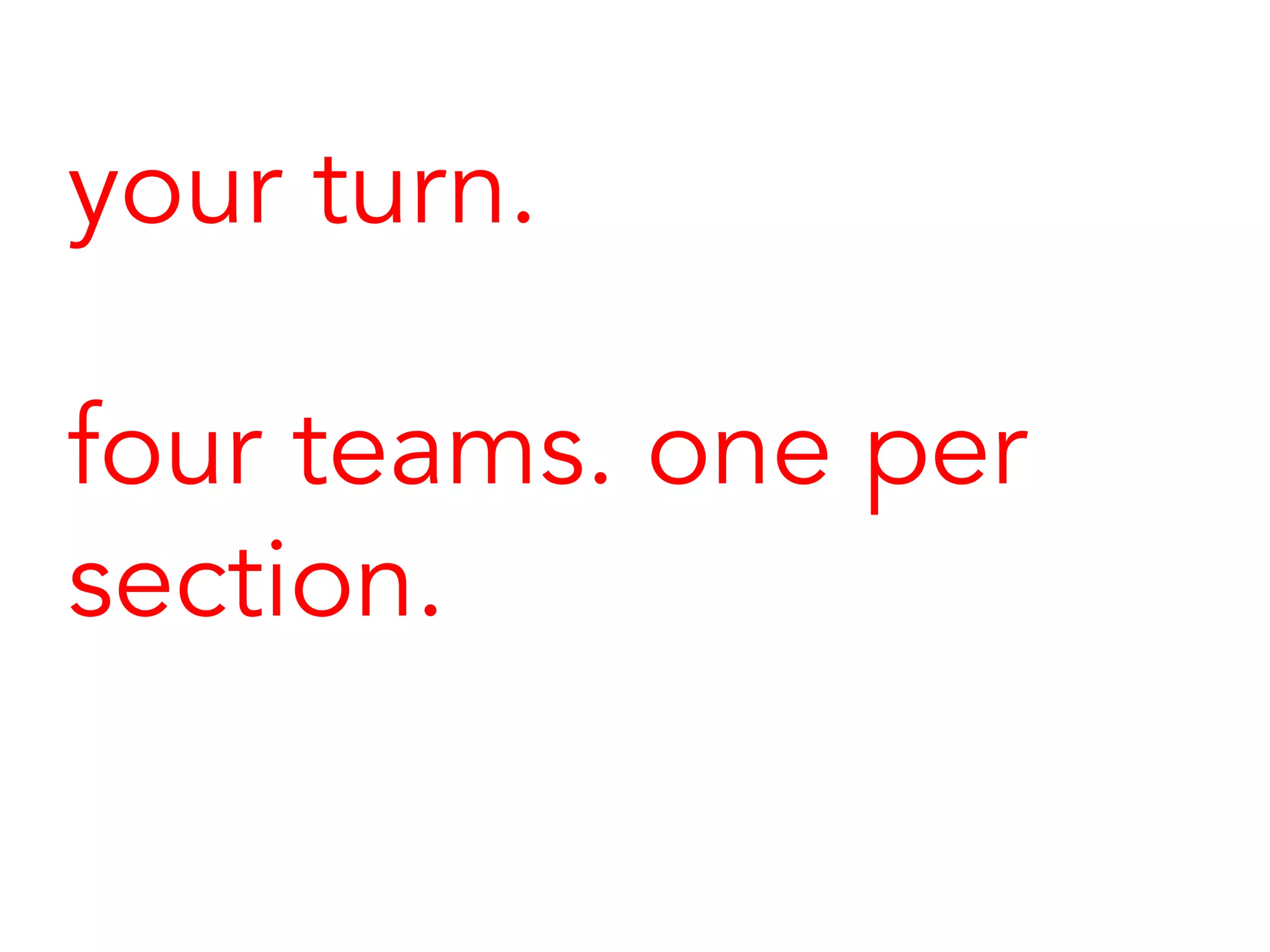 your turn.
four teams. one per
section.
 