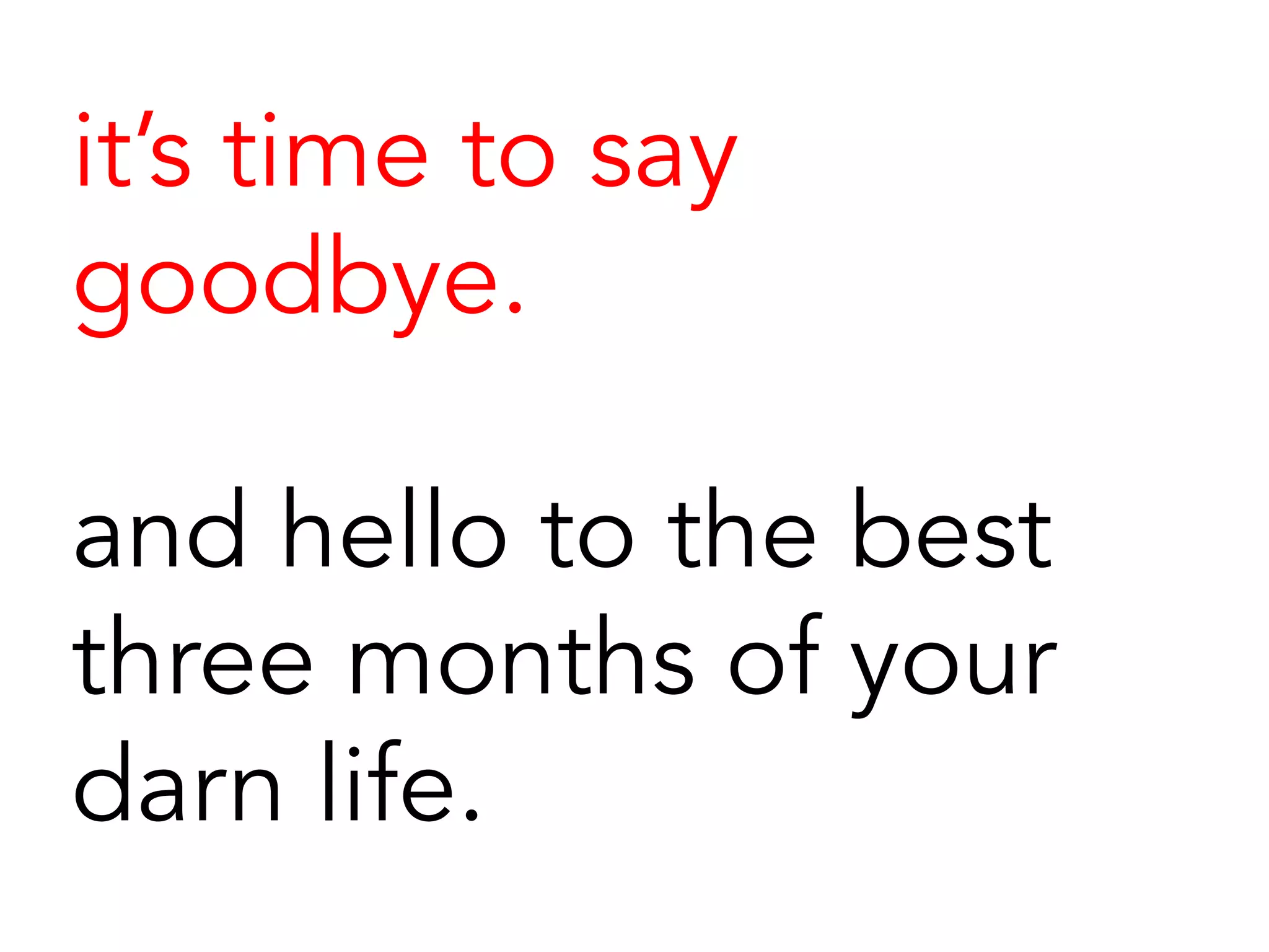 it’s time to say
goodbye.
and hello to the best
three months of your
darn life.
 