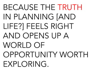 BECAUSE THE TRUTH
IN PLANNING [AND
LIFE?] FEELS RIGHT
AND OPENS UP A
WORLD OF
OPPORTUNITY WORTH
EXPLORING.
 