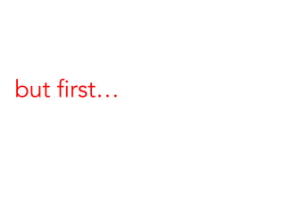 but first…
 