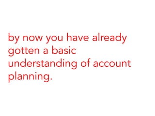 by now you have already
gotten a basic
understanding of account
planning.
 