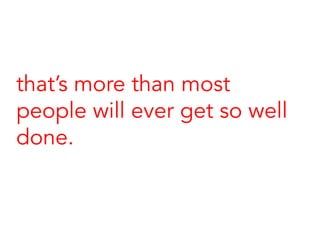 that’s more than most
people will ever get so well
done.
 