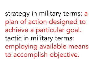 strategy in military terms: a
plan of action designed to
achieve a particular goal.
tactic in military terms:
employing available means
to accomplish objective.
 