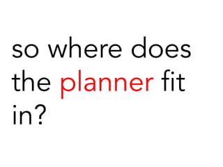 so where does
the planner fit
in?
 