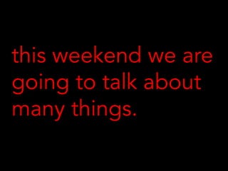 this weekend we are
going to talk about
many things.
 