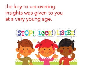 the key to uncovering
insights was given to you
at a very young age.
 