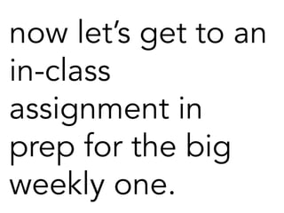 now let’s get to an
in-class
assignment in
prep for the big
weekly one.
 