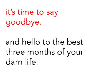 it’s time to say
goodbye.
and hello to the best
three months of your
darn life.
 