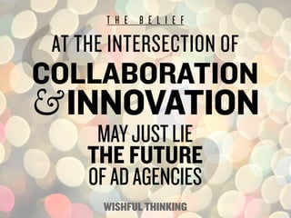 T H E B E L I E F

 AT THE INTERSECTION OF
COLLABORATION
& INNOVATION
      MAY JUST LIE
     THE FUTURE
     OF AD AGENCI...