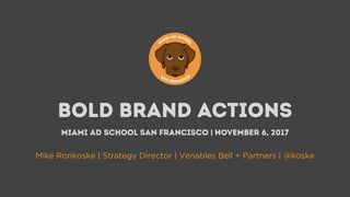 bold brand actions
Miami ad school san Francisco | November 6, 2017
Mike Ronkoske | Strategy Director | Venables Bell + Partners | @koske
 
