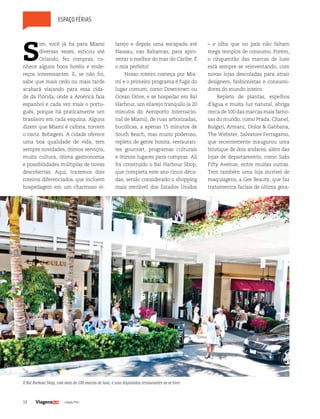 38 | Edição #34 |
espaço férias
S
im, você já foi para Miami
diversas vezes, esticou até
Orlando, fez compras, co-
nhece alguns bons hotéis e ende-
reços interessantes. E, se não foi,
sabe que mais cedo ou mais tarde
acabará viajando para essa cida-
de da Flórida, onde a América fala
espanhol e cada vez mais o portu-
guês, porque há praticamente um
brasileiro em cada esquina. Alguns
dizem que Miami é cafona, torcem
o nariz. Bobagem. A cidade oferece
uma boa qualidade de vida, tem
sempre novidades, ótimos serviços,
muita cultura, ótima gastronomia
e possibilidades múltiplas de novas
descobertas. Aqui, trazemos dois
roteiros diferenciados, que incluem
hospedagem em um charmoso vi-
larejo e depois uma escapada até
Nassau, nas Bahamas, para apro-
veitar o melhor do mar do Caribe. É
o mix perfeito!
Nosso roteiro começa por Mia-
mi e o primeiro programa é fugir do
lugar comum, como Downtown ou
Ocean Drive, e se hospedar em Bal
Harbour, um vilarejo tranquilo (a 20
minutos do Aeroporto Internacio-
nal de Miami), de ruas arborizadas,
bucólicas, a apenas 15 minutos de
South Beach, mas muito poderoso,
repleto de gente bonita, restauran-
tes gourmet, programas culturais
e ótimos lugares para compras. Ali
foi construído o Bal Harbour Shop,
que completa este ano cinco déca-
das, sendo considerado o shopping
mais rentável dos Estados Unidos
– e olha que no país não faltam
mega templos de consumo. Porém,
o cinquentão das marcas de luxo
está sempre se reinventando, com
novas lojas descoladas para atrair
designers, fashionistas e consumi-
dores do mundo inteiro.
Repleto de plantas, espelhos
d´água e muita luz natural, abriga
cerca de 100 das marcas mais famo-
sas do mundo, como Prada, Chanel,
Bulgari, Armani, Dolce & Gabbana,
The Webster, Salvatore Ferragamo,
que recentemente inaugurou uma
boutique de dois andares, além das
lojas de departamento, como Saks
Fifty Avenue, entre muitas outras.
Tem também uma loja incrível de
maquiagens, a Gee Beauty, que faz
tratamentos faciais de última gera-
O Bal Harbour Shop, com mais de 100 marcas de luxo, e seus disputados restaurantes ao ar livre
 