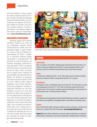 44 | Edição #34 |
sort tem também o maior cassino
do Caribe, inspirado nos de Las Ve-
gas, e abriga uma filial do badalado
restaurante japonês Nobu, que tem
endereços em algumas das princi-
pais cidades do mundo e uma cria-
tiva culinária asiática. O jantar é
dos deuses e não adianta chegar lá
sem reserva, porque é super dispu-
tado. www.atlantisbahamas.com
RECUERDOSEDESTILADOS
Bahamas, apesar de ter grande
influência britânica por conta de
sua colonização, mantém aquele
colorido típico do Caribe, com uma
população alegre e super recepti-
va. Ir para o centro de Nassau é a
oportunidade de sentir o cotidia-
no, os costumes, observar antigas
construções e, principalmente, de
percorrer as ruas de comércio, que
mesclam shoppings sofisticados e
lojas populares. A ilha é um grande
duty-free porque os produtos estão
isentos de taxas. Então, os preços
são, em alguns casos, melhores do
que em Miami. No chamado District
Market, há também os pequenos
mercados de produtos típicos, cheio
de cores e sabores, onde a regra é
barganhar. Peça sempre desconto.
Outro bom programa é conhecer a
tradicional destilaria de rum John
Watling´s, que fica em uma casa
histórica de 1860, onde se pode fa-
zer uma degustação de três tipos de
rum. Aliás, uma boa ideia para uma
happy hour. E, por falar em happy, é
impossível não se sentir feliz nesse
lugar, cuja a vocação é nos deixar o
tempo todo com a cabeça nas nu-
vens. Não por acaso recebe mais de
5 milhões de visitantes por ano e é
uma das locações mais procuradas
por cineastas em busca de paisa-
gens deslumbrantes!
espaço férias
serviço
COMOCHEGAR
Pode-secomprarotrechoMiami-BahamasaquinoBrasilpelaAmericanAirlines.Há
muitoscruzeirosquetambémsaemdeMiami.Éprecisopassaporteválidoevisto
americano,alémdocertificadointernacionaldavacinacontraafebreamarela.
MOEDA
AmoedalocaléoBahamian(US$1=Ba1).Masodólaréaceitoemtodososlugares,
assimcomocartõesdecrédito.Aslojasabremdas9hàs17h,emgeral.
TEMPERATURA
Desetembroamaio,ostermômetrosficamemtornode23º.Norestodoano,fazcalor,
comtemperaturasemtornode27ºa30º.Masasnoitessãosempremaisfrescase
costumaventar.Leveumcasacoealgumaspeçasdemeiaestação,mesmoporqueoar
condicionadoéforte.OmesmoaconteceemMiami.
PASSEIOS
VocênãoprecisaestarhospedadonoAtlantisIslandParadiseparaconheceroaquárioeter
umavivênciacomosgolfinhos.Háprogramasdiários,quepodemsercompradosàparte.
Idiioma
Fala-seoficialmenteinglês,maisparaobritânicodoqueoamericano,eaindaháuma
misturacomodialetolocal.Maisinformações:www.nassauparadiseisland.com
ViagensS/AvisitouMiamieBahamasaconvitedacidadedeBalHarbour,StRegisBal
HarbourResort,DepartamentodeTurismodeBahamaseOne&OnlyOceanClubResort.
Produtos típicos e super coloridos nos mercados do centro de Nassau
 