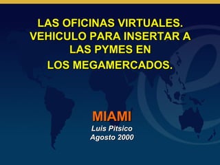 LAS OFICINAS VIRTUALES.
VEHICULO PARA INSERTAR A
      LAS PYMES EN
  LOS MEGAMERCADOS.



         MIAMI
        Luis Pitsico
        Agosto 2000
 
