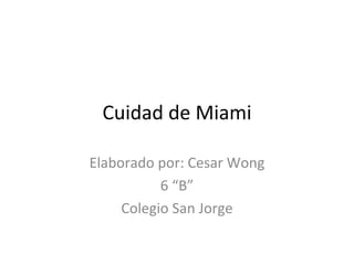 Cuidad de Miami Elaborado por: Cesar Wong 6 “B” Colegio San Jorge 
