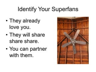 Identify Your Superfans
• They already
love you.
• They will share
share share.
• You can partner
with them.
 