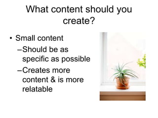 What content should you
create?
• Small content
–Should be as
specific as possible
–Creates more
content & is more
relatable
 