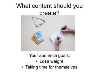 What content should you
create?
Your audience goals:
• Lose weight
• Taking time for themselves
 