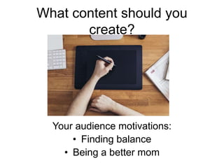 What content should you
create?
Your audience motivations:
• Finding balance
• Being a better mom
 