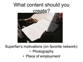 What content should you
create?
Superfan’s motivations (on favorite network):
• Photography
• Place of employment
 
