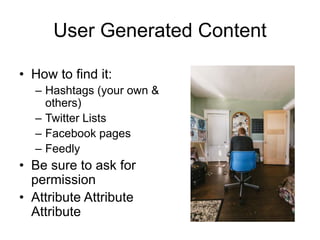 User Generated Content
• How to find it:
– Hashtags (your own &
others)
– Twitter Lists
– Facebook pages
– Feedly
• Be sure to ask for
permission
• Attribute Attribute
Attribute
 