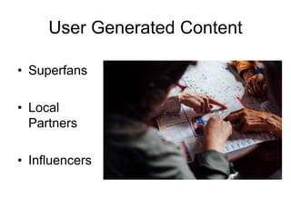 User Generated Content
• Superfans
• Local
Partners
• Influencers
 
